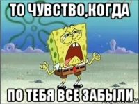 то чувство,когда по тебя все забыли