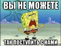 вы не можете так поступить с нами