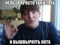 нельзя просто так взять и вышвырнуть кота