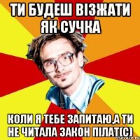 ти будеш візжати як сучка коли я тебе запитаю,а ти не читала закон пілат(с)