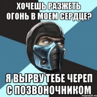 хочешь разжеть огонь в моем сердце? я вырву тебе череп с позвоночником