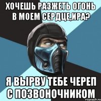 хочешь разжеть огонь в моем сердце,ира? я вырву тебе череп с позвоночником