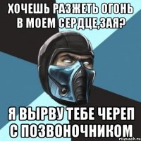 хочешь разжеть огонь в моем сердце,зая? я вырву тебе череп с позвоночником