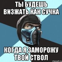 ты будешь визжать как сучка когда я заморожу твой ствол