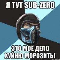 я тут sub-zero это моё дело хуйню морозить!