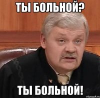 ты больной? ты больной!