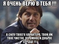 я очень верю в тебя !!! в силу твоего характера, твой ум, твоё чистое, огромное и доброе сердце !!!