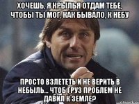 хочешь, я крылья отдам тебе, чтобы ты мог, как бывало, к небу просто взлететь и не верить в небыль... чтоб груз проблем не давил к земле?