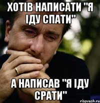 хотів написати "я іду спати" а написав "я іду срати"