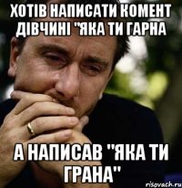 хотів написати комент дівчині "яка ти гарна а написав "яка ти грана"