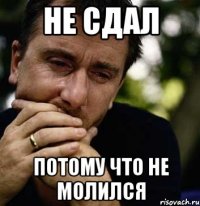 не сдал потому что не молился