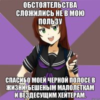 обстоятельства сложились не в мою пользу спасибо моей черной полосе в жизни, бешеным малолеткам и вездесущим хейтерам.