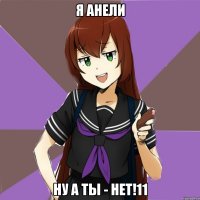 я анели ну а ты - нет!11