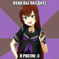 пока вы пиздите я рисую :3