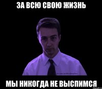 за всю свою жизнь мы никогда не выспимся