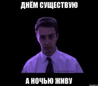 днём существую а ночью живу