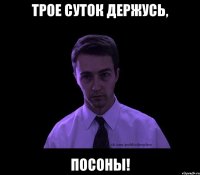 трое суток держусь, посоны!