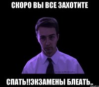 скоро вы все захотите спать!!экзамены блеать..