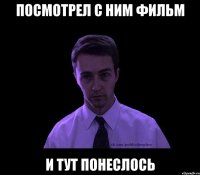 посмотрел с ним фильм и тут понеслось