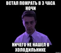 встал пожрать в 3 часа ночи ничего не нашел в холодильнике