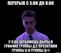 перерыв с 5:00 до 8:00 с 9:00 затыкаешь дыры в графике группы д,с проэктами группы б и группы ц=)