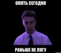 опять сегодня раньше не лягу