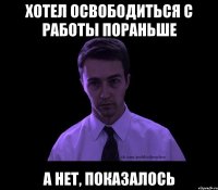 хотел освободиться с работы пораньше а нет, показалось