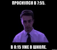 проснулся в 7:55. в 8:15 уже в школе.