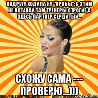 подруга ходила на "пробы"; с этим не вставай,там тренеры строгие,а здесь партнер сердитый... схожу сама --- проверю...)))