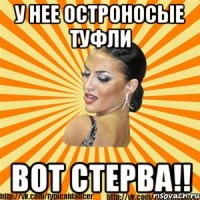 у нее остроносые туфли вот стерва!!