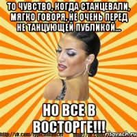 то чувство, когда станцевали, мягко говоря, не очень перед не танцующей публикой... но все в восторге!!!