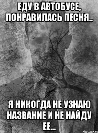 еду в автобусе, понравилась песня.. я никогда не узнаю название и не найду ее...