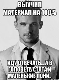 выучил материал на 100% иду отвечать....а в голове пустота и маленькие пони..