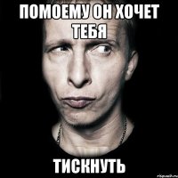 помоему он хочет тебя тискнуть