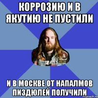 коррозию и в якутию не пустили и в москве от напалмов пиздюлей получили