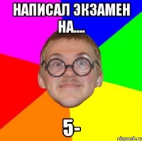 написал экзамен на.... 5-