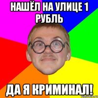 нашёл на улице 1 рубль да я криминал!