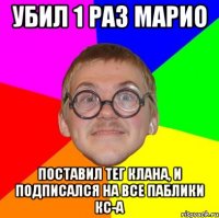 убил 1 раз марио поставил тег клана, и подписался на все паблики кс-а