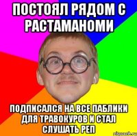 постоял рядом с растаманоми подписался на все паблики для травокуров и стал слушать реп