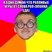 я один думаю что ролливые игры от слова рол-(японка еда) 