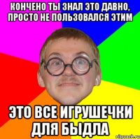 кончено ты знал это давно, просто не пользовался этим это все игрушечки для быдла