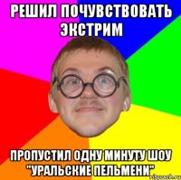 решил почувствовать экстрим пропустил одну минуту шоу "уральские пельмени"