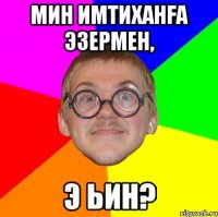 мин имтиханfа эзермен, э ьин?