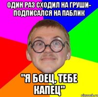 один раз сходил на груши- подписался на паблик "я боец, тебе капец"