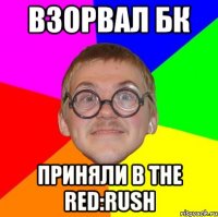 взорвал бк приняли в the red:rush