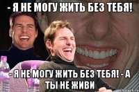 - я не могу жить без тебя! - я не могу жить без тебя! - а ты не живи