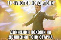 то чувство когда твои движения похожи на движения тони старка