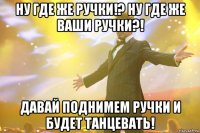 ну где же ручки!? ну где же ваши ручки?! давай поднимем ручки и будет танцевать!