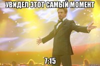 увидел этот самый момент 7:15