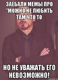 заебали мемы про "можно не любить там что то но не уважать его невозможно!